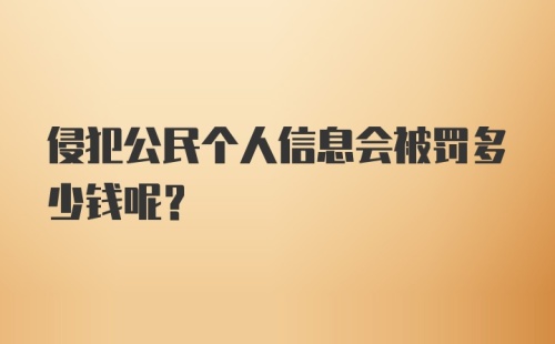 侵犯公民个人信息会被罚多少钱呢？