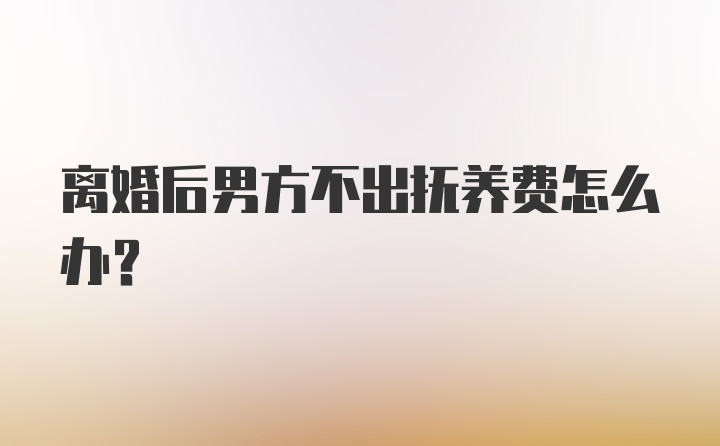 离婚后男方不出抚养费怎么办？