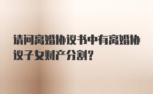 请问离婚协议书中有离婚协议子女财产分割？