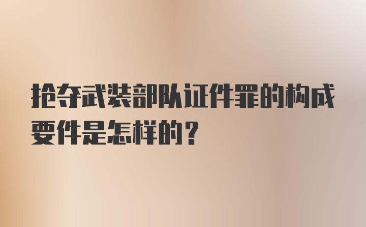 抢夺武装部队证件罪的构成要件是怎样的?