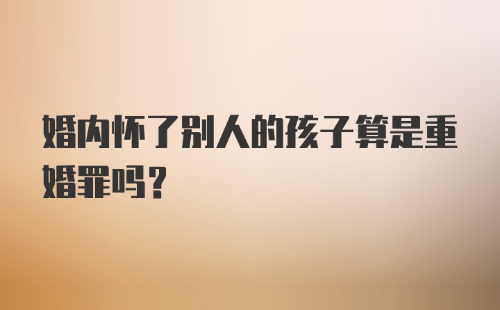 婚内怀了别人的孩子算是重婚罪吗？