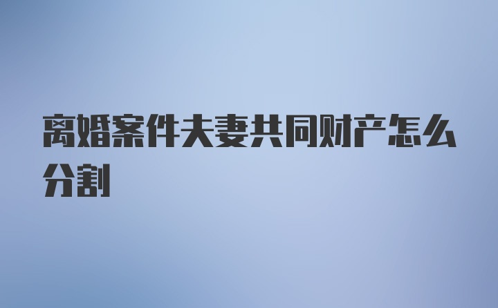 离婚案件夫妻共同财产怎么分割