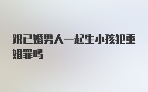 跟已婚男人一起生小孩犯重婚罪吗