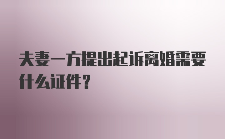 夫妻一方提出起诉离婚需要什么证件？