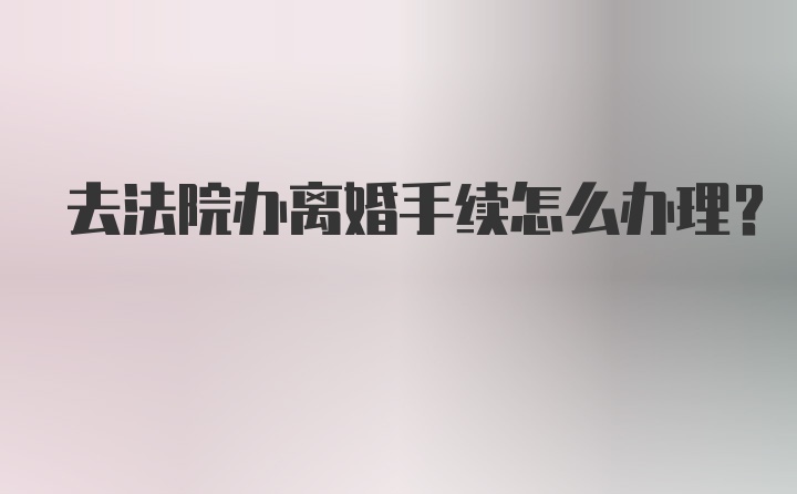 去法院办离婚手续怎么办理？