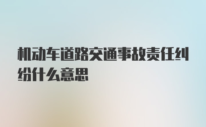 机动车道路交通事故责任纠纷什么意思