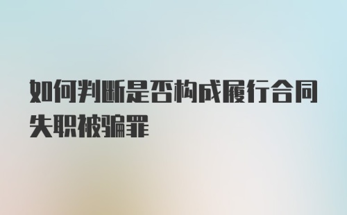 如何判断是否构成履行合同失职被骗罪