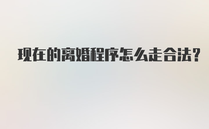 现在的离婚程序怎么走合法？