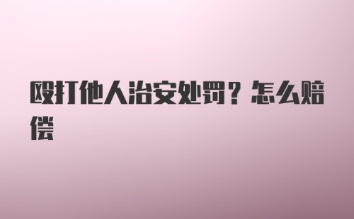 殴打他人治安处罚？怎么赔偿