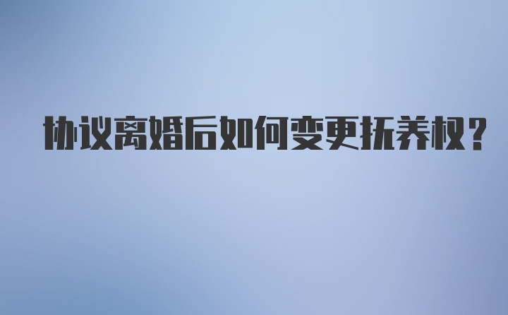 协议离婚后如何变更抚养权？