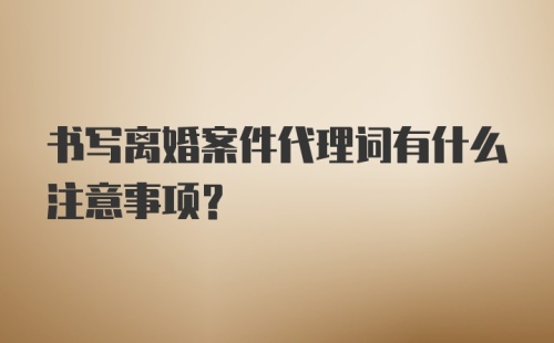 书写离婚案件代理词有什么注意事项？