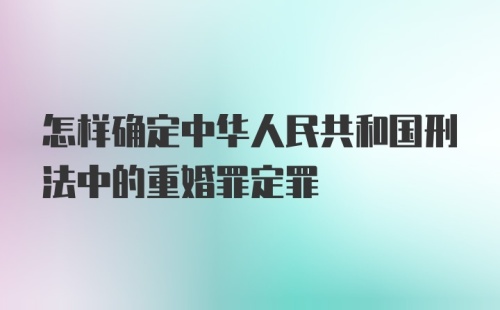 怎样确定中华人民共和国刑法中的重婚罪定罪