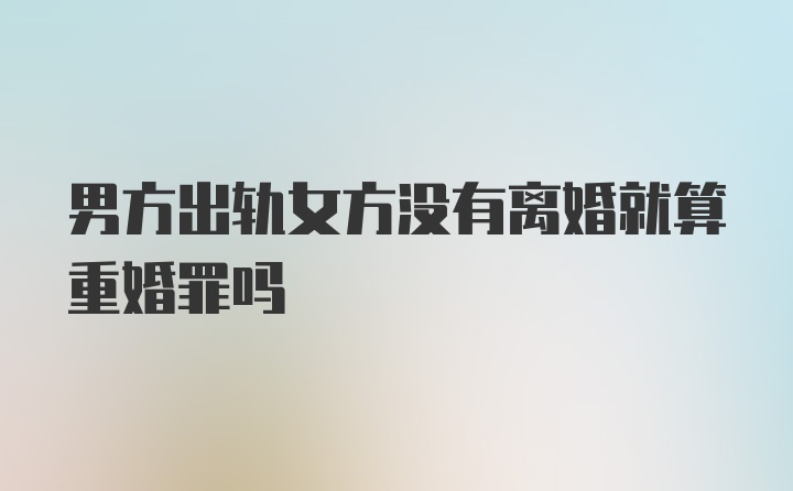 男方出轨女方没有离婚就算重婚罪吗