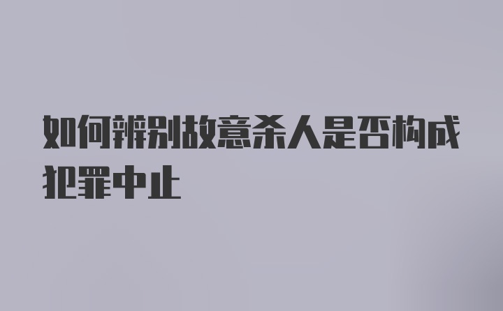 如何辨别故意杀人是否构成犯罪中止