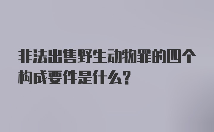 非法出售野生动物罪的四个构成要件是什么？