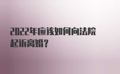 2022年应该如何向法院起诉离婚？