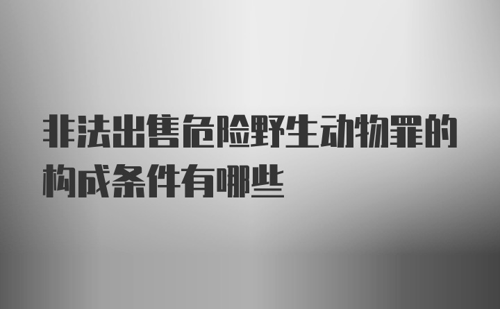 非法出售危险野生动物罪的构成条件有哪些