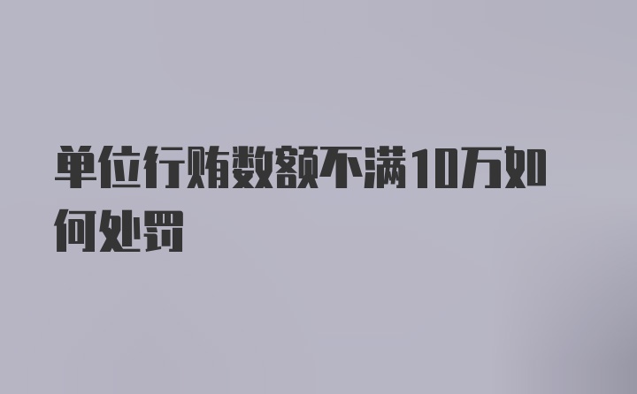 单位行贿数额不满10万如何处罚