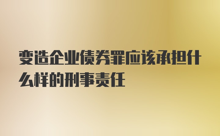 变造企业债券罪应该承担什么样的刑事责任