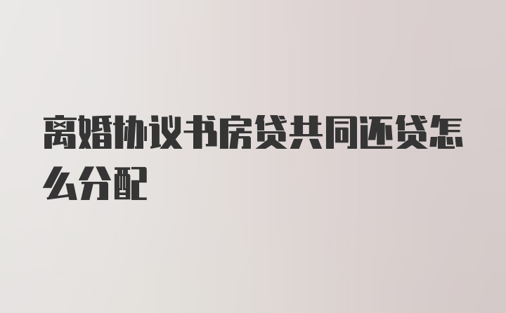 离婚协议书房贷共同还贷怎么分配