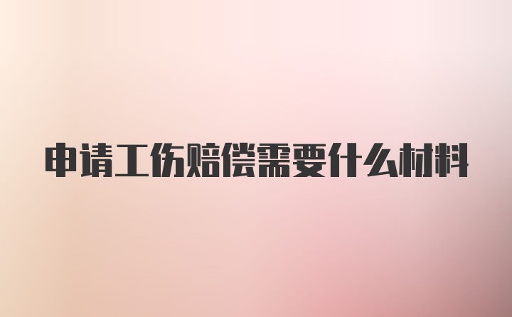 申请工伤赔偿需要什么材料