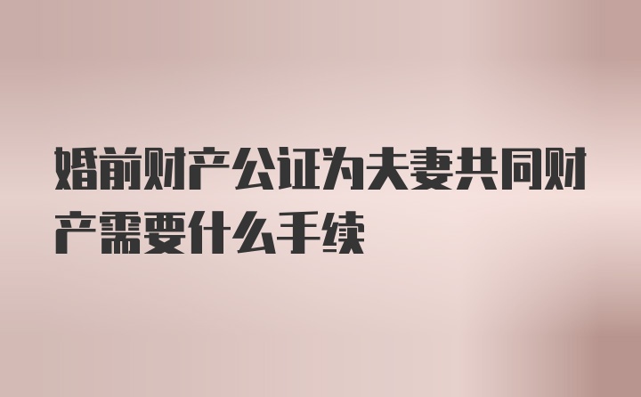 婚前财产公证为夫妻共同财产需要什么手续