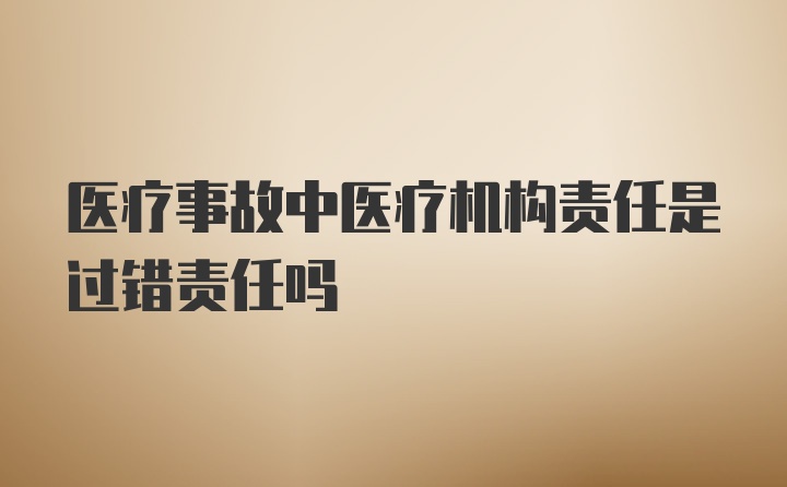 医疗事故中医疗机构责任是过错责任吗