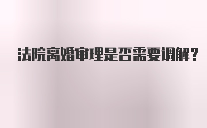 法院离婚审理是否需要调解？