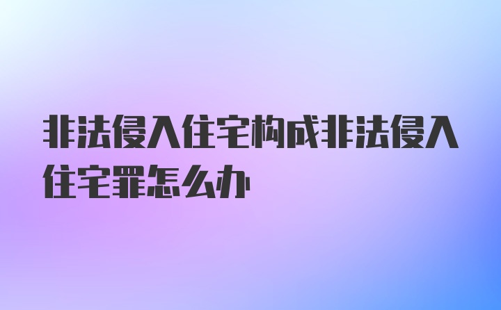 非法侵入住宅构成非法侵入住宅罪怎么办