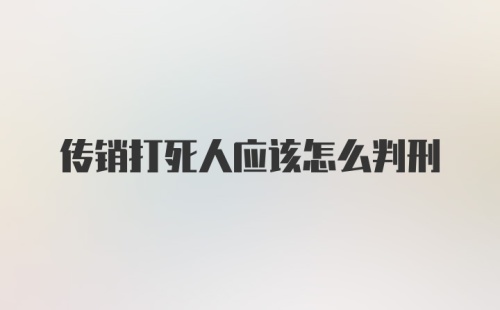 传销打死人应该怎么判刑