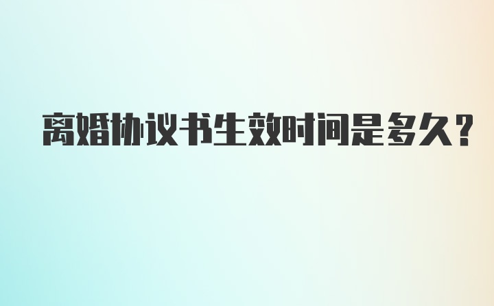 离婚协议书生效时间是多久？