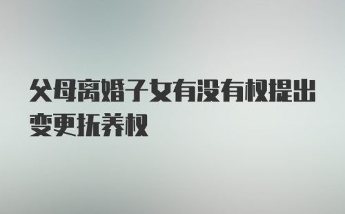 父母离婚子女有没有权提出变更抚养权