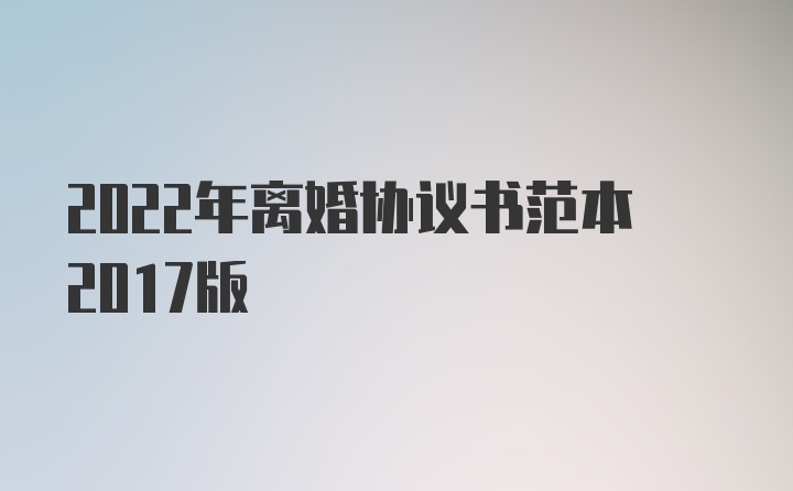 2022年离婚协议书范本2017版