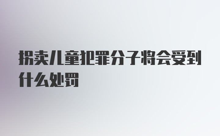 拐卖儿童犯罪分子将会受到什么处罚