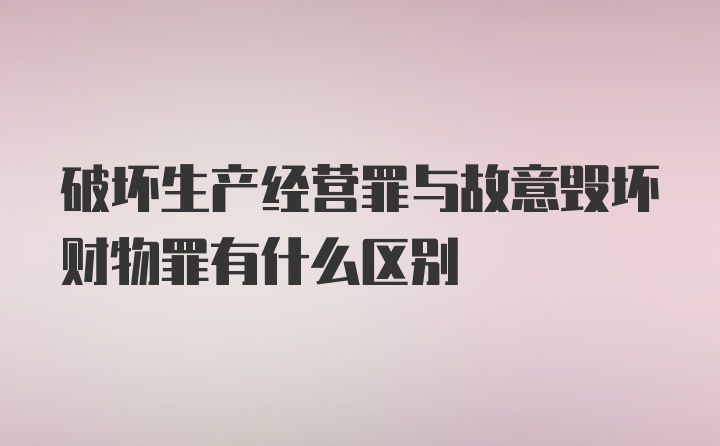 破坏生产经营罪与故意毁坏财物罪有什么区别