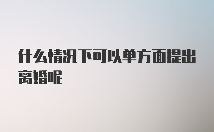 什么情况下可以单方面提出离婚呢