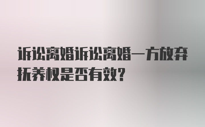 诉讼离婚诉讼离婚一方放弃抚养权是否有效？