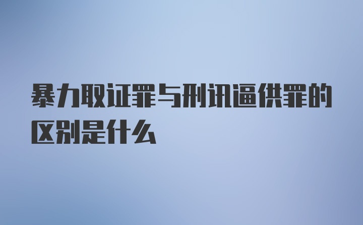 暴力取证罪与刑讯逼供罪的区别是什么