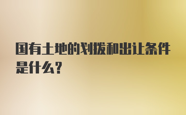 国有土地的划拨和出让条件是什么？