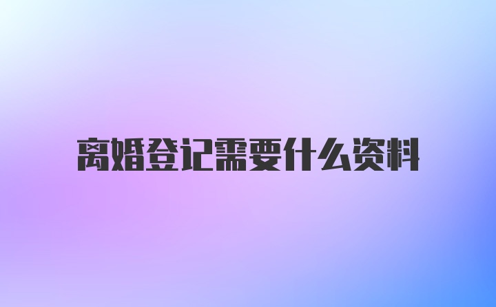 离婚登记需要什么资料