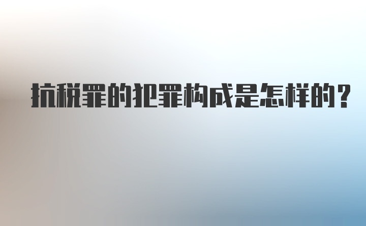 抗税罪的犯罪构成是怎样的？