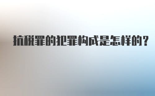 抗税罪的犯罪构成是怎样的？