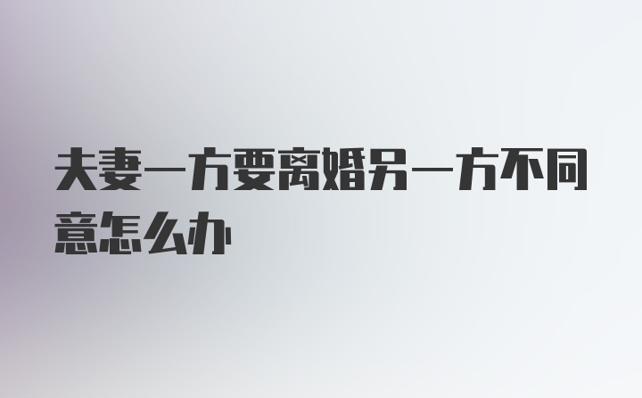 夫妻一方要离婚另一方不同意怎么办