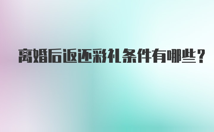 离婚后返还彩礼条件有哪些？