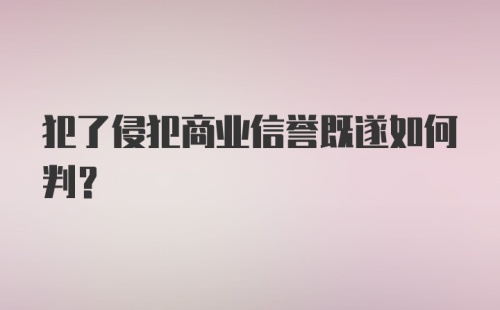 犯了侵犯商业信誉既遂如何判？