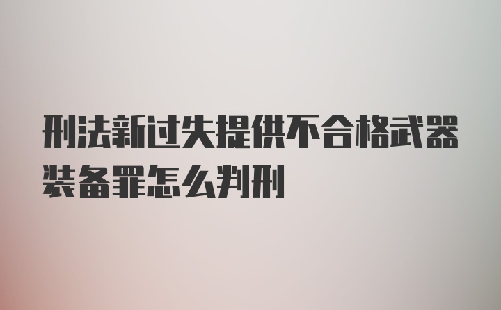 刑法新过失提供不合格武器装备罪怎么判刑