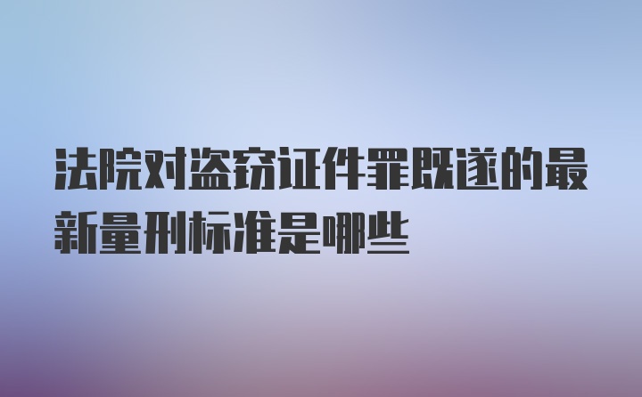 法院对盗窃证件罪既遂的最新量刑标准是哪些