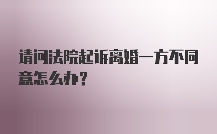 请问法院起诉离婚一方不同意怎么办？