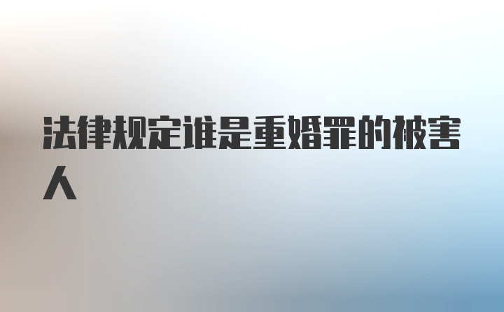 法律规定谁是重婚罪的被害人