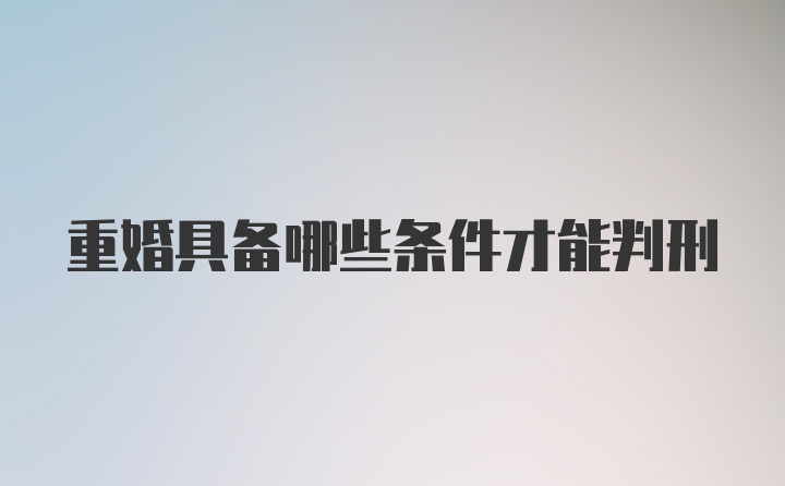 重婚具备哪些条件才能判刑